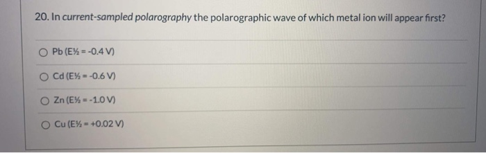 20. In current-sampled polarography the polarographic wave of which metal ion will appear first?
Pb (E% = -0.4 V)
Cd (E% - -0.6 V)
O Zn (E% = -1.0 V)
Cu (E% - +0.02 V)
