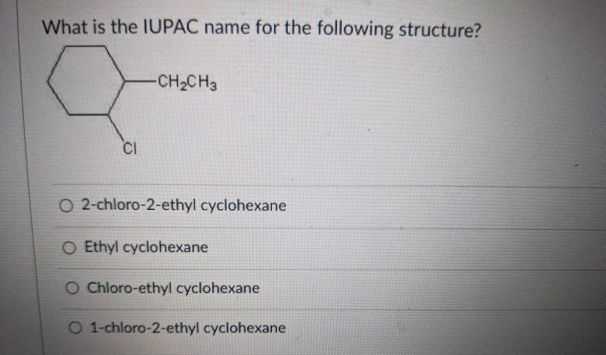 What is the IUPAC name for the following structure?
CH2CH3
CI
O 2-chloro-2-ethyl cyclohexane
O Ethyl cyclohexane
O Chloro-ethyl cyclohexane
O 1-chloro-2-ethyl cyclohexane
