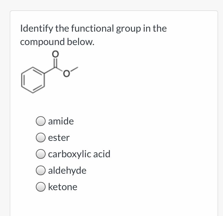 Identify the functional group in the
compound below.
O amide
ester
carboxylic acid
O aldehyde
O ketone
