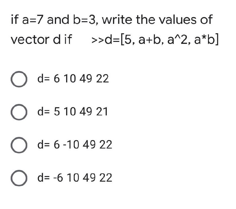 if a=7 and b=3, write the values of
vector d if >>d=[5, a+b, a^2, a*b]
O d= 6 10 49 22
O d= 5 10 49 21
O d= 6-10 49 22
O d= -6 10 49 22