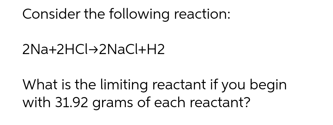 Consider the following reaction:
2Na+2HCI+2NaCl+H2
What is the limiting reactant if you begin
with 31.92 grams of each reactant?