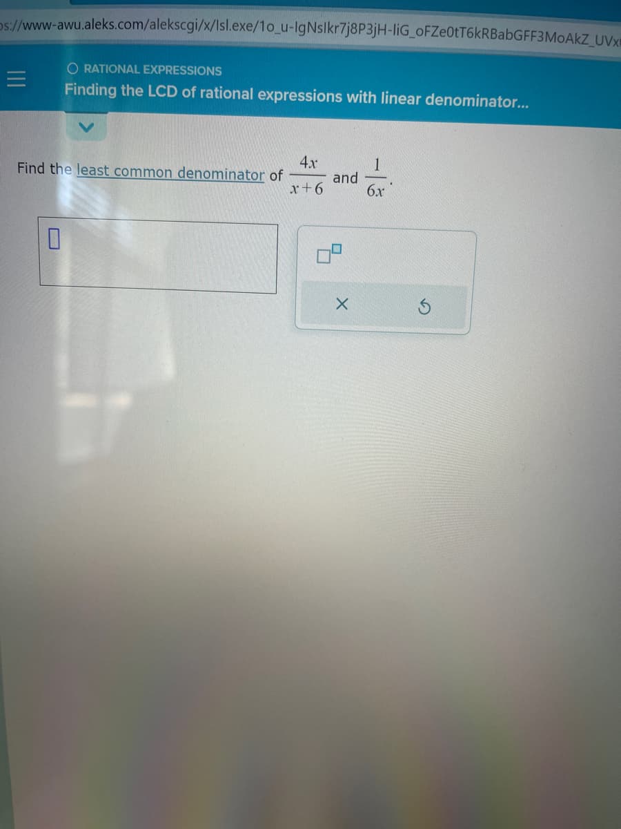 Ds://www-awu.aleks.com/alekscgi/x/Isl.exe/1o_u-IgNslkr7j8P3jH-liG_oFZe0tT6kRBabGFF3MOAKZ_UVX
=
O RATIONAL EXPRESSIONS
Finding the LCD of rational expressions with linear denominator...
Find the least common denominator of
0
4x
x+6
and
X
1
6x