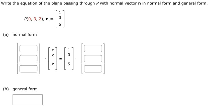 Write the equation of the plane passing through P with normal vector n in normal form and general form.
1
P(0, 3, 2), n =
(a) normal form
(b) general form
0
5
X
1
y
10
=
Z
5
000