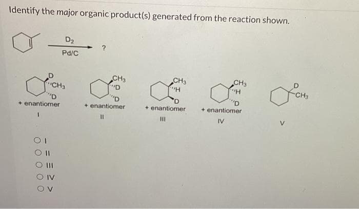 Identify the major organic product(s) generated from the reaction shown.
CH3
"D
+ enantiomer
1
OI
D₂
Pd/C
DO
CH3
"D
+ enantiomer
11
CH3
+ enantiomer
|||
CH3
P.H
"D
+ enantiomer
IV
