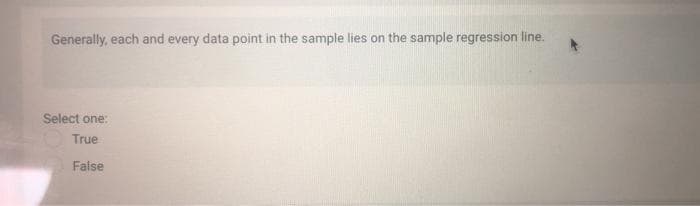 Generally, each and every data point in the sample lies on the sample regression line.
Select one:
True
Faise
