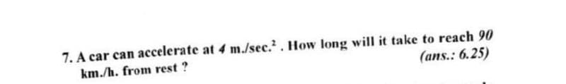 7. A car can accelerate at 4 m./sec.2. How long will it take to reach 90
km./h. from rest?
(ans.: 6.25)