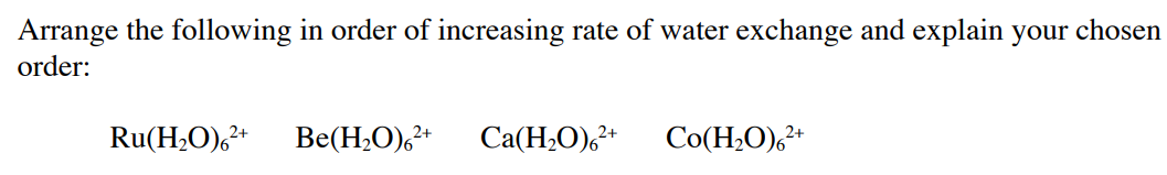 Arrange the following in order of increasing rate of water exchange and explain your chosen
order:
Ru(H₂O)6²+ Be(H₂O)6²+ Ca(H₂O)6²+ Co(H2O)2+