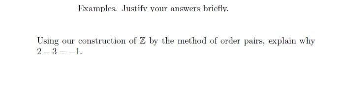 Examples. Justify your answers briefly.
Using our construction of Z by the method of order pairs, explain why
2-3 = -1.