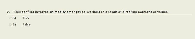 7.
Task conflict involves animosity amongst co-workers as a rosult of differing opinions or valuos.
O A)
True
O B)
False
