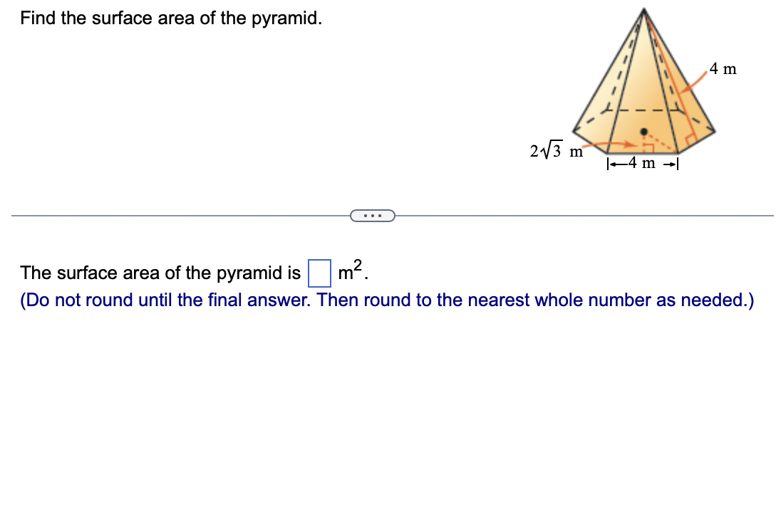 Find the surface area of the pyramid.
2√√3 m
|-4 m |
4 m
The surface area of the pyramid is
m².
(Do not round until the final answer. Then round to the nearest whole number as needed.)