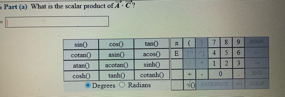 5 Part (a) What is the scalar product of A. C?
tan()
7.
HOME
cos()
asin()
sin()
cotan()
acos()
E 4
atan()
acotan()
sinh()
1
2.
END
cosh()
tanh()
cotanh()
Degrees
Radians
CLEAR
963n
