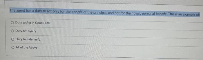 The agent has a duty to act only for the benefit of the principal, and not for their own, personal benefit. This is an example of
O Duty to Act in Good Faith
O Duty of Loyalty
Duty to Indemnify
All of the Above