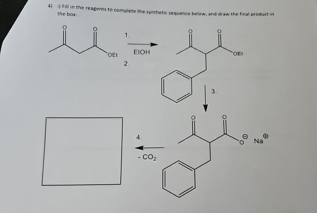 4) i) Fill in the reagents to complete the synthetic sequence below, and draw the final product in
the box:
1.
EtOH
OEt
2.
3.
OEt
4.
- CO2
Na