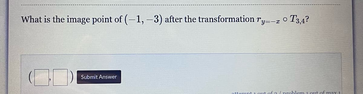 What is the image point of (-1, -3) after the transformation ry=-2 ° T3,4?
Submit Answer
attempt 1 out of a problem 1 out of max 1