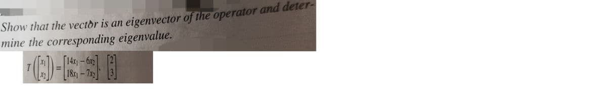Show that the vector is an eigenvector of the operator and deter-
mine the corresponding eigenvalue.
T
X2
(C) -E
[14x1-6x2
18x1-7x2
2