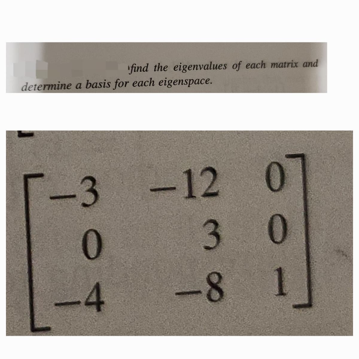 find the eigenvalues of each matrix and
determine a basis for each eigenspace.
-3
-12 0
0
30
-4
-8