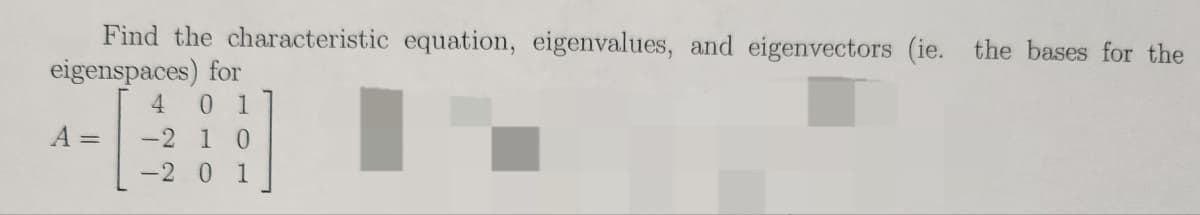 Find the characteristic equation, eigenvalues, and eigenvectors (ie. the bases for the
eigenspaces) for
4 0 1
A =
-2 1 0
-201