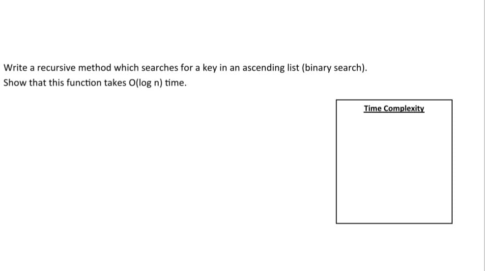 Write a recursive method which searches for a key in an ascending list (binary search).
Show that this function takes O(log n) time.
Time Complexity