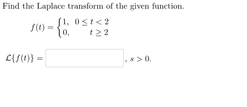Find the Laplace transform of the given function.
[1, 0≤t <2
10,
t> 2
f(t)
L{f(t)} =
=
S> 0.