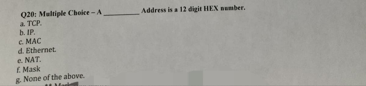 Q20: Multiple Choice - A
a. TCP.
b. IP.
c. MAC
d. Ethernet.
e. NAT.
f. Mask
g. None of the above.
** Mosk
Address is a 12 digit HEX number.