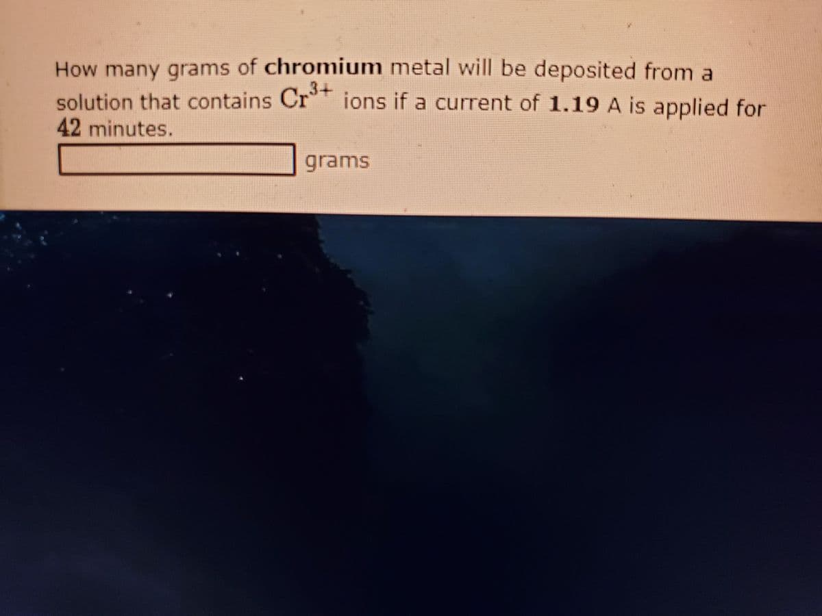 How many grams of chromium metal will be deposited from a
solution that contains Cr ions if a current of 1.19 A is applied for
42 minutes.
3+
grams

