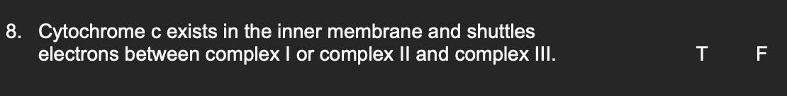 8. Cytochrome c exists in the inner membrane and shuttles
electrons between complex I or complex II and complex III.
T F