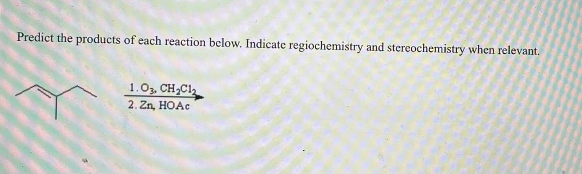 Predict the products of each reaction below. Indicate regiochemistry and stereochemistry when relevant.
1.03, CH₂C1₂
2.Zn, HOAc