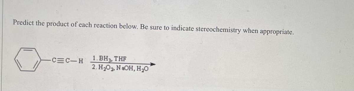 Predict the product of each reaction below. Be sure to indicate stereochemistry when appropriate.
-C=C-H
1.BH3, THF
2. H₂O2, NaOH, H₂O