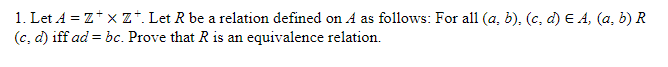 1. Let A = Z+x Z. Let R be a relation defined on A as follows: For all (a, b), (c, d) € A, (a, b) R
(c,d) iff ad = bc. Prove that R is an equivalence relation.