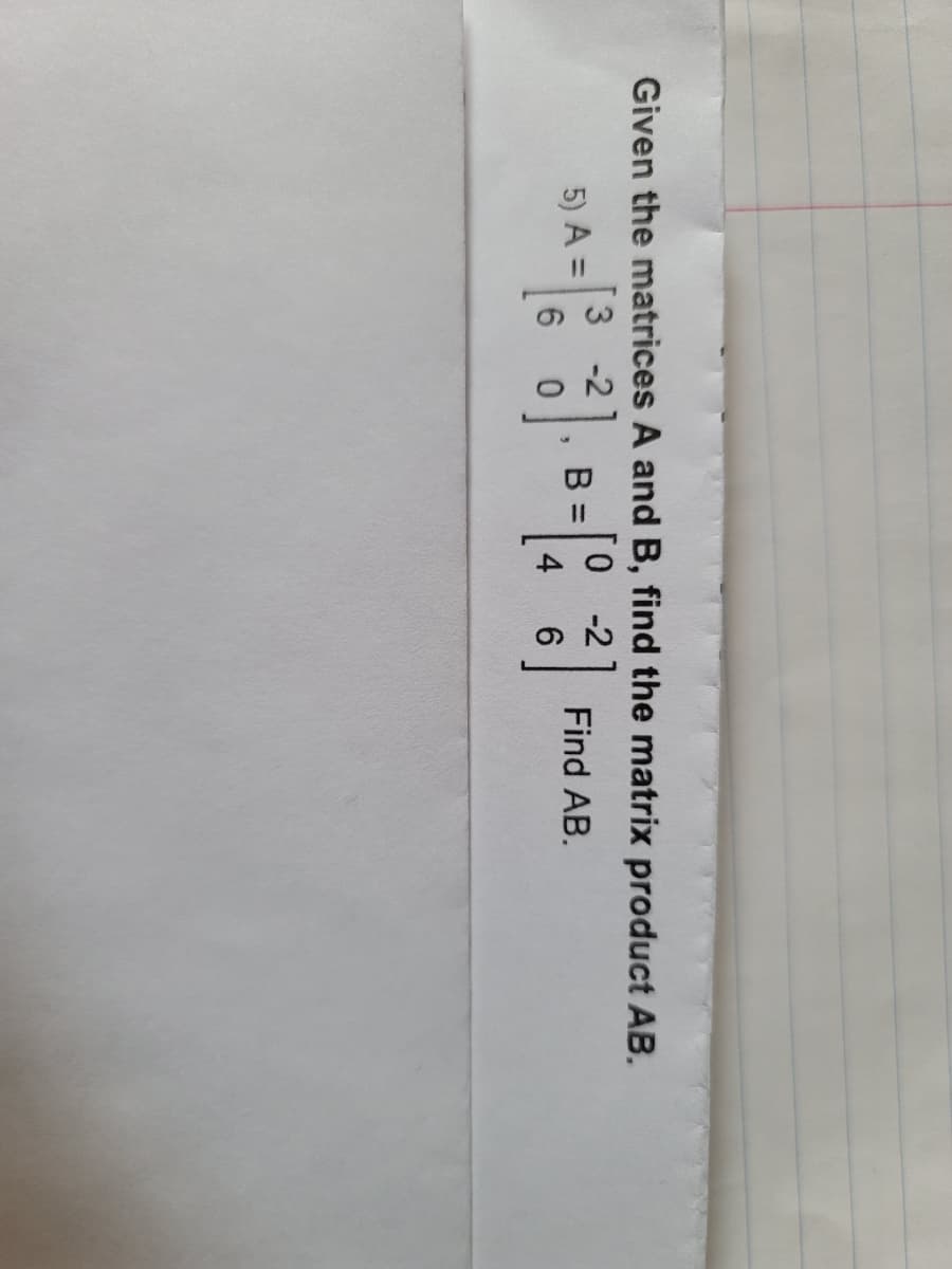 Given the matrices A and B, find the matrix product AB.
3 -2
6 0
B=
Find AB.
5) A =
4
6