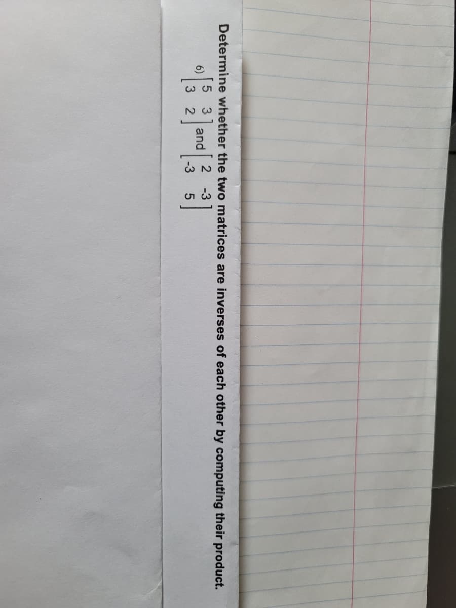 Determine whether the two matrices are inverses of each other by computing their product.
and
2 -3
-3 5
5 3
6)
3 2