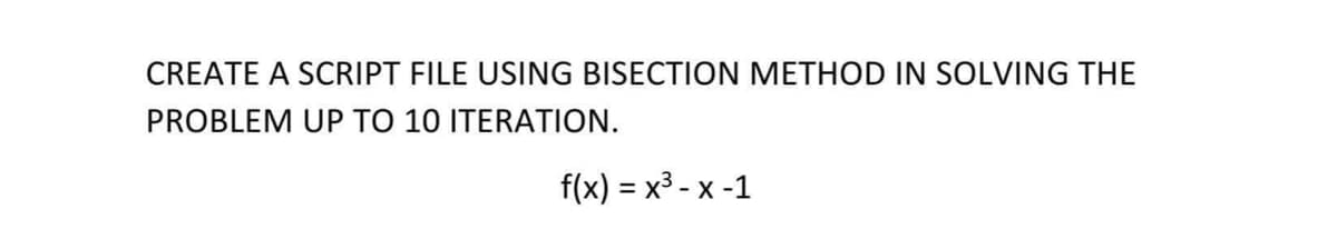 CREATE A SCRIPT FILE USING BISECTION METHOD IN SOLVING THE
PROBLEM UP TO 10 ITERATION.
f(x) = x³ - x -1