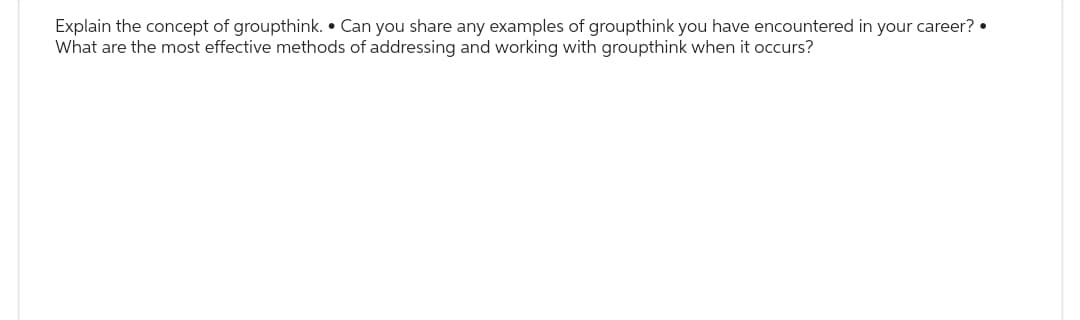 Explain the concept of groupthink.. Can you share any examples of groupthink you have encountered in your career? •
What are the most effective methods of addressing and working with groupthink when it occurs?