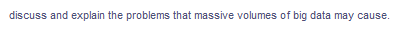 discuss and explain the problems that massive volumes of big data may cause.