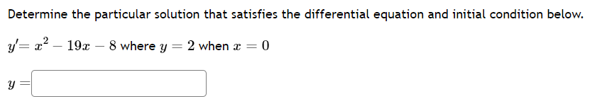 Determine the particular solution that satisfies the differential equation and initial condition below.
y'= x² - 19x - 8 where y = 2 when x =
= 0
Y