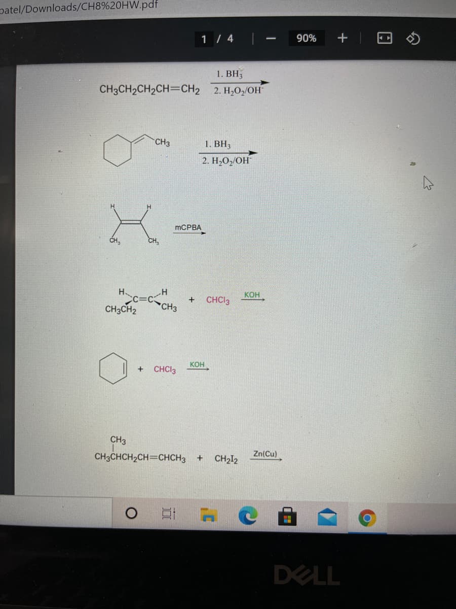 patel/Downloads/CH8%20HW.pdf
1 / 4
90%
1. ВН
CH3CH2CH2CH=CH2 2. H,O,/OH
CH3
1. ВН,
2. H,O2/OH
mCPBA
CH3
CH,
Hc=c
+
CH3
CHCI3
кон
CH;CH2
Кон
CHCI3
CH3
CH3CHCH2CH=CHCH3 +
CH2I2
Zn(Cu)
DELL
