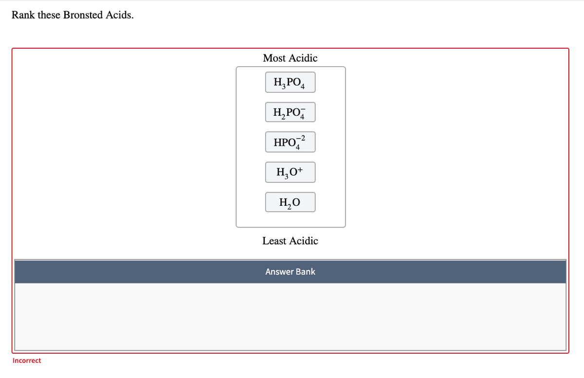 Rank these Bronsted Acids.
Most Acidic
H,PO,
H,PO,
HPO,
-2
H,O+
H,0
Least Acidic
Answer Bank
Incorrect
