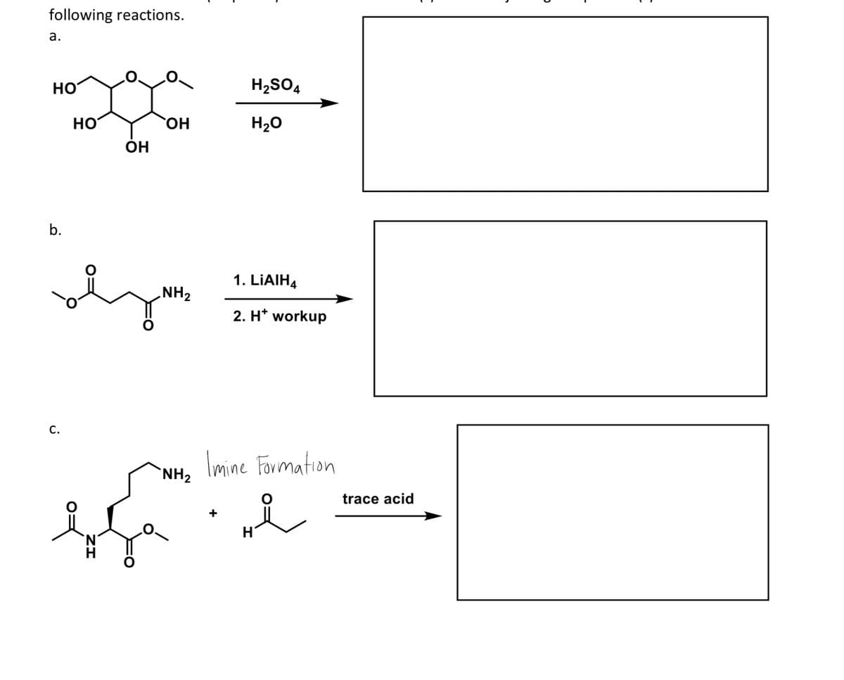 following reactions.
a.
HO
b.
HO
OH
OH
NH₂
NH₂
H₂SO4
H₂O
+
1. LIAIH4
2. H* workup
Imine Formation
trace acid