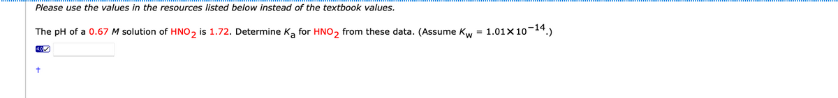 Please use the values in the resources listed below instead of the textbook values.
The pH of a 0.67 M solution of HNO, is 1.72. Determine K, for HNO, from these data. (Assume Kw
1.01X10-14.)
4.0
