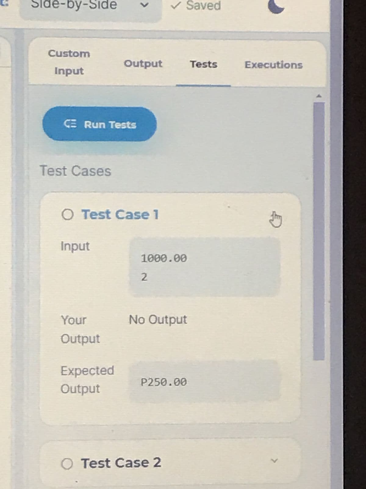 Side-by-Side
Custom
Input
Output
CE Run Tests
Test Cases
O Test Case 1
Input
Your
Output
Expected
Output
O Test Case 2
✓ Saved
Tests
1000.00
2
No Output
P250.00
Executions