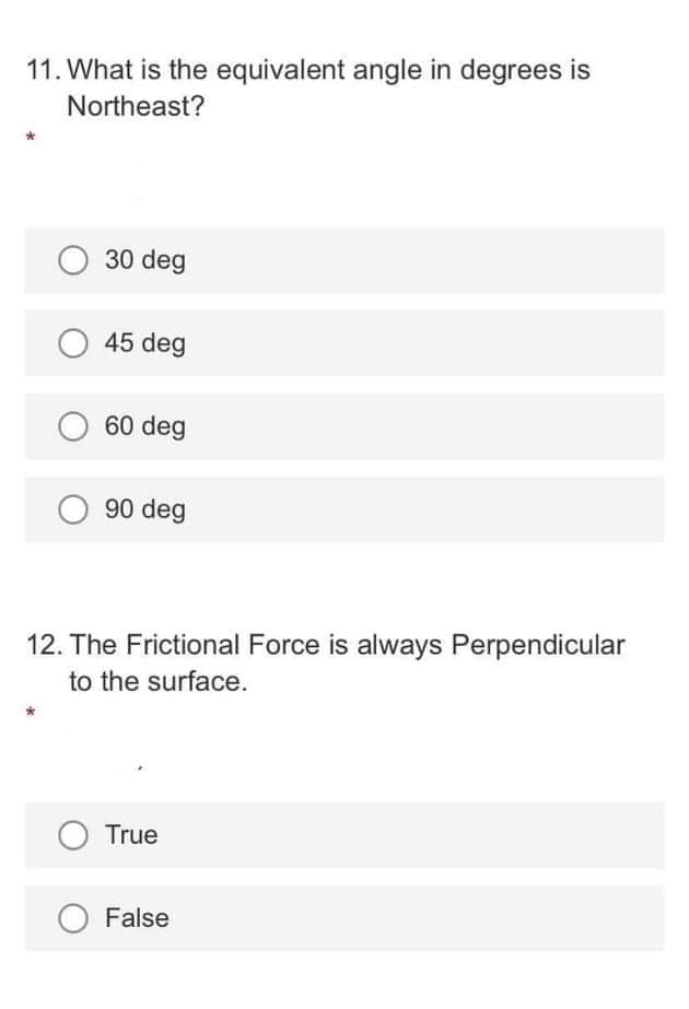 11. What is the equivalent angle in degrees is
Northeast?
30 deg
O 45 deg
60 deg
O 90 deg
12. The Frictional Force is always Perpendicular
to the surface.
True
O False
