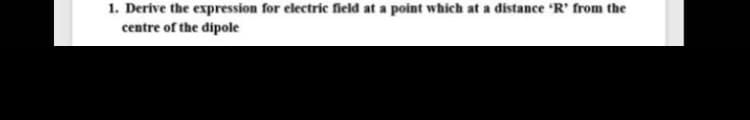 1. Derive the expression for electric field at a point which at a distance R' from the
centre of the dipole
