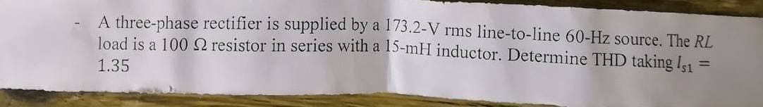 A three-phase rectifier is supplied by a 173.2-V rms line-to-line 60-Hz source. The RL
load is a 100 resistor in series with a 15-mH inductor. Determine THD taking Is1
=
1.35