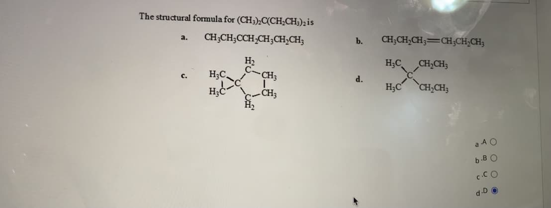 The structural formula for (CH3)½C(CH;CH;)2is
CH;CH;CCH,CH3CH,CH;
a.
b.
CH;CH,CH3=CH;CH;CH;
H,
C-
-CH3
H;C
CH,CH3
c.
H;C
d.
HC-
H;C
CH,CH
a A O
b -B O
c.CO
d.D
