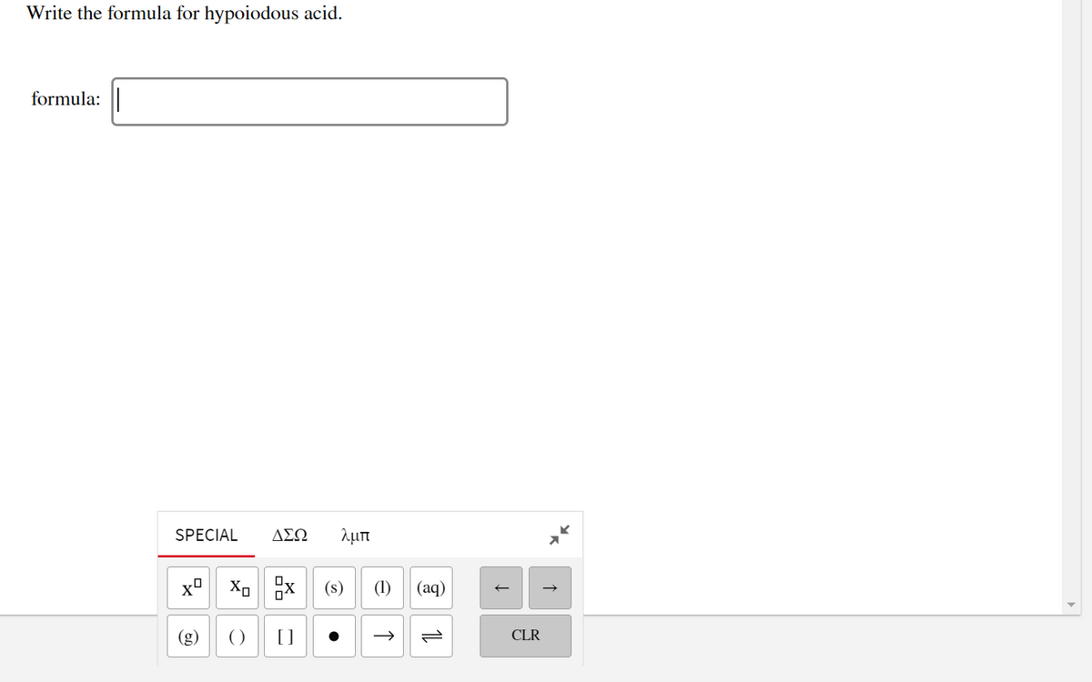 Write the formula for hypoiodous acid.
formula: ||
SPECIAL
ΔΣΩ
λμπ
x"
Xo x (s)
(1) (aq)
(g)
()
[]
CLR
