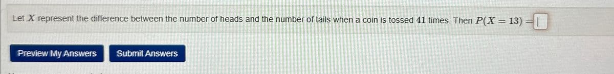 Let X represent the difference between the number of heads and the number of tails when a coin is tossed 41 times. Then P(X = 13) =|
Preview My Answers Submit Answers