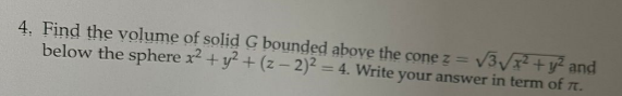 4. Find the volume of solid G bounded above the cone z =
below the sphere x² + y2 + (z-2)² = 4. Write your answer in term of it.
√3√√x² + y² and