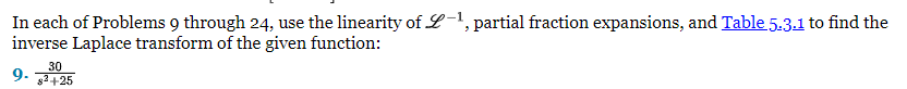 In each of Problems 9 through 24, use the linearity of L-1, partial fraction expansions, and Table 5.3.1 to find the
inverse Laplace transform of the given function:
30
9. 8²+25