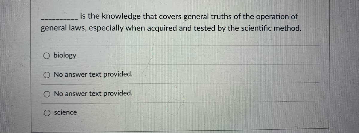 is the knowledge that covers general truths of the operation of
general laws, especially when acquired and tested by the scientific method.
O biology
O No answer text provided.
No answer text provided.
science
