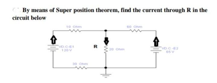 By means of Super position theorem, find the current through R in the
circuit below
10 Ohm
60 Ohm
VD.C-E1
120 V
R
20 Ohm
VD.C-E2
65 V
30 Ohm